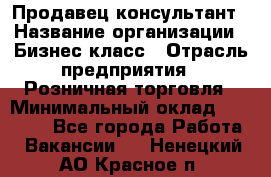 Продавец-консультант › Название организации ­ Бизнес класс › Отрасль предприятия ­ Розничная торговля › Минимальный оклад ­ 35 000 - Все города Работа » Вакансии   . Ненецкий АО,Красное п.